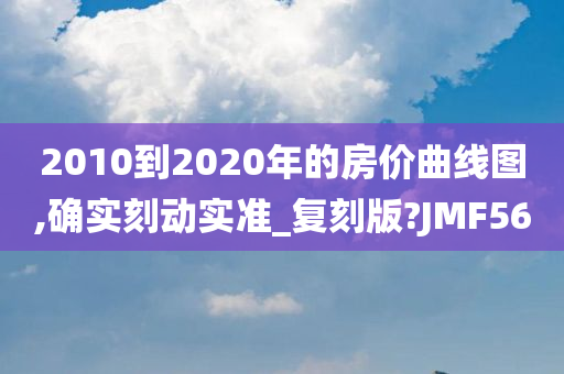 2010到2020年的房价曲线图,确实刻动实准_复刻版?JMF56