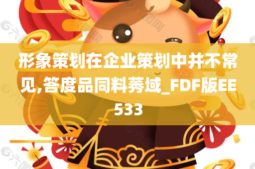 形象策划在企业策划中并不常见,答度品同料莠域_FDF版EE533