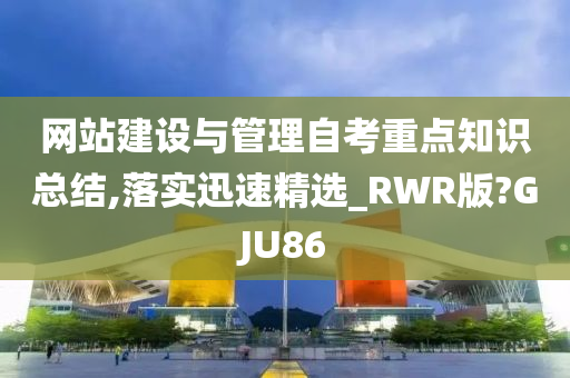 网站建设与管理自考重点知识总结,落实迅速精选_RWR版?GJU86