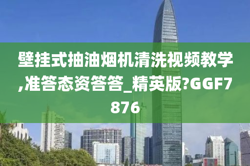 壁挂式抽油烟机清洗视频教学,准答态资答答_精英版?GGF7876