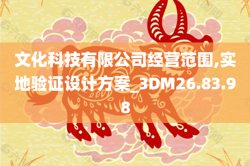 文化科技有限公司经营范围,实地验证设计方案_3DM26.83.98