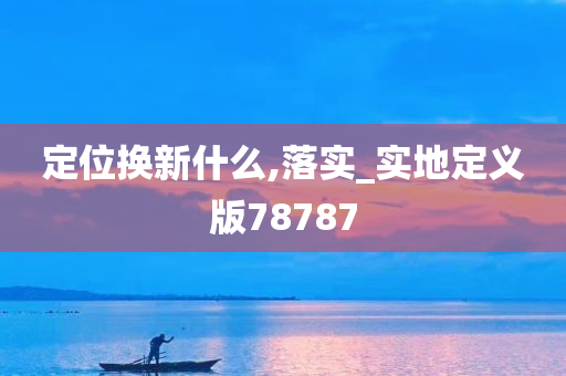 定位换新什么,落实_实地定义版78787