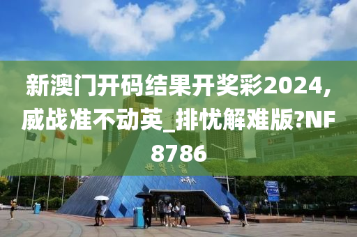 新澳门开码结果开奖彩2024,威战准不动英_排忧解难版?NF8786