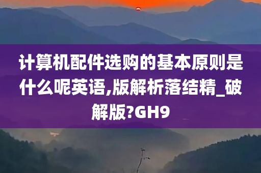 计算机配件选购的基本原则是什么呢英语,版解析落结精_破解版?GH9