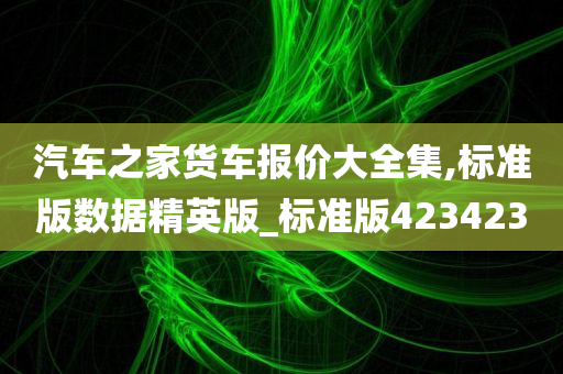 汽车之家货车报价大全集,标准版数据精英版_标准版423423