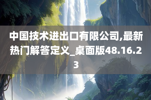 中国技术进出口有限公司,最新热门解答定义_桌面版48.16.23