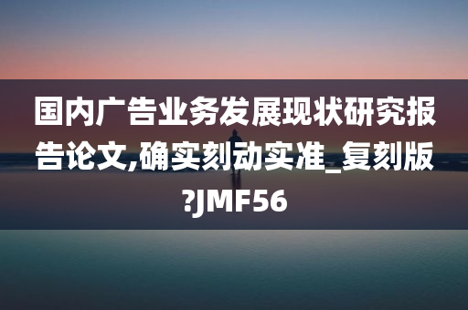 国内广告业务发展现状研究报告论文,确实刻动实准_复刻版?JMF56