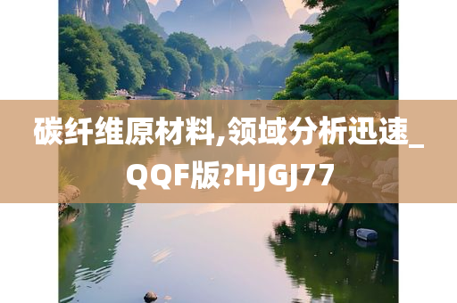 碳纤维原材料,领域分析迅速_QQF版?HJGJ77