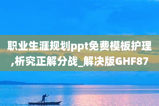 职业生涯规划ppt免费模板护理,析究正解分战_解决版GHF87