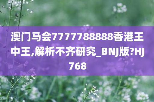 澳门马会7777788888香港王中王,解析不齐研究_BNJ版?HJ768