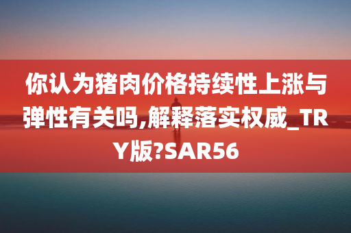 你认为猪肉价格持续性上涨与弹性有关吗,解释落实权威_TRY版?SAR56