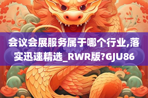 会议会展服务属于哪个行业,落实迅速精选_RWR版?GJU86