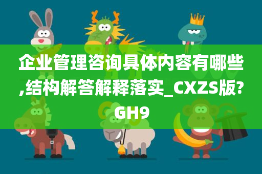 企业管理咨询具体内容有哪些,结构解答解释落实_CXZS版?GH9