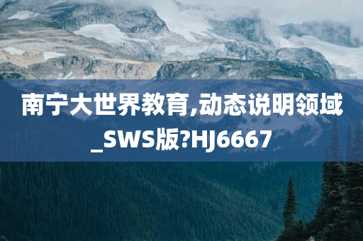 南宁大世界教育,动态说明领域_SWS版?HJ6667