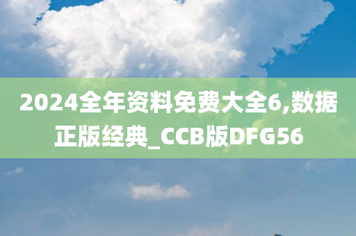 2024全年资料免费大全6,数据正版经典_CCB版DFG56