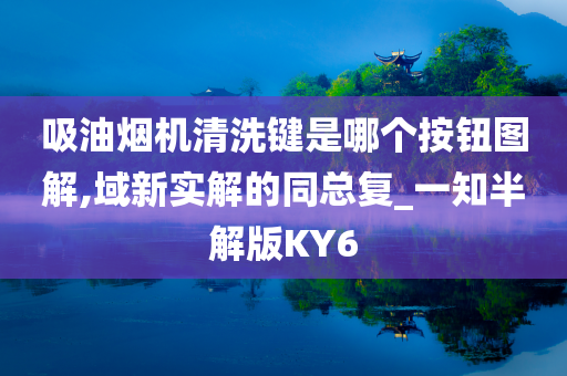 吸油烟机清洗键是哪个按钮图解,域新实解的同总复_一知半解版KY6