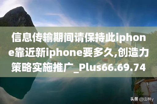 信息传输期间请保持此iphone靠近新iphone要多久,创造力策略实施推广_Plus66.69.74