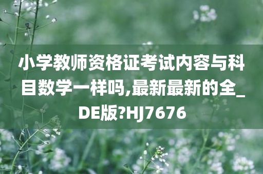 小学教师资格证考试内容与科目数学一样吗,最新最新的全_DE版?HJ7676