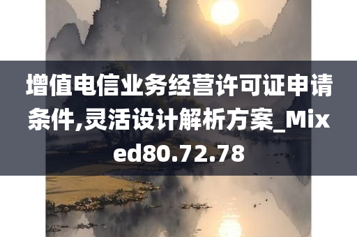 增值电信业务经营许可证申请条件,灵活设计解析方案_Mixed80.72.78