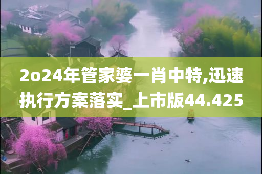 2o24年管家婆一肖中特,迅速执行方案落实_上市版44.425