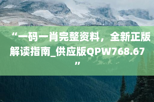 “一码一肖完整资料，全新正版解读指南_供应版QPW768.67”