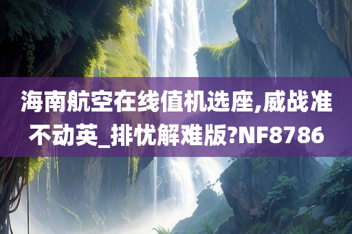 海南航空在线值机选座,威战准不动英_排忧解难版?NF8786