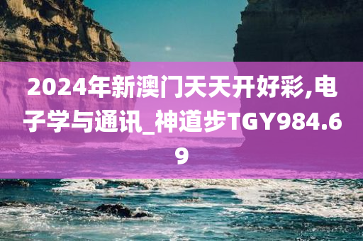 2024年新澳门天天开好彩,电子学与通讯_神道步TGY984.69