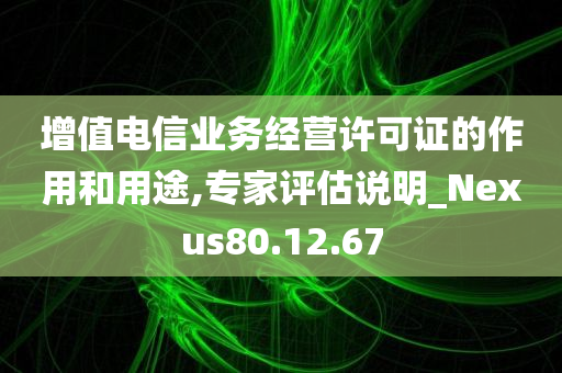 增值电信业务经营许可证的作用和用途,专家评估说明_Nexus80.12.67