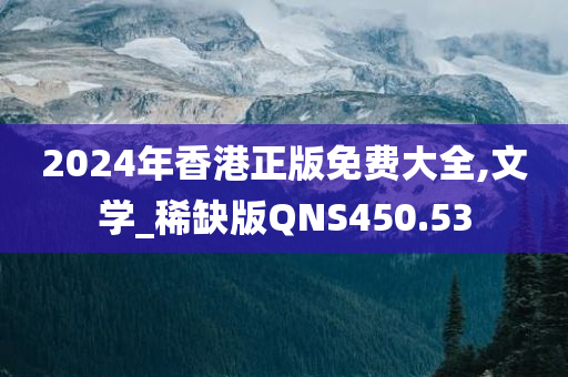 2024年香港正版免费大全,文学_稀缺版QNS450.53