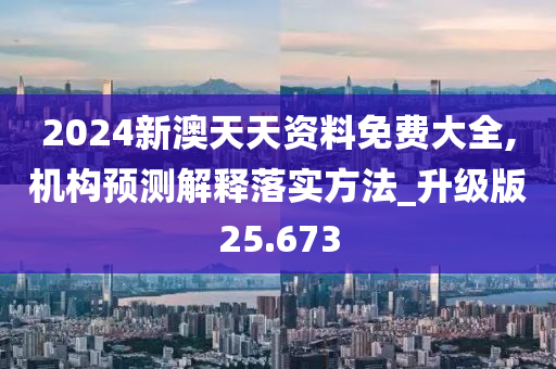 2024新澳天天资料免费大全,机构预测解释落实方法_升级版25.673