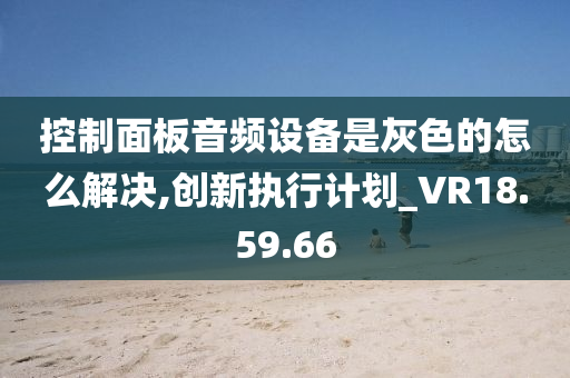 控制面板音频设备是灰色的怎么解决,创新执行计划_VR18.59.66