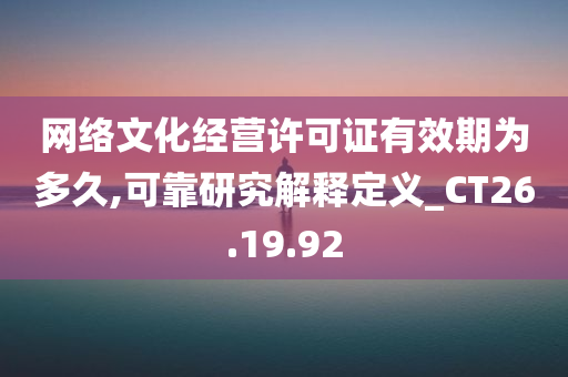 网络文化经营许可证有效期为多久,可靠研究解释定义_CT26.19.92