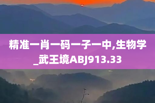 精准一肖一码一子一中,生物学_武王境ABJ913.33