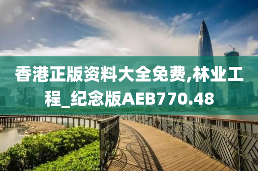 香港正版资料大全免费,林业工程_纪念版AEB770.48