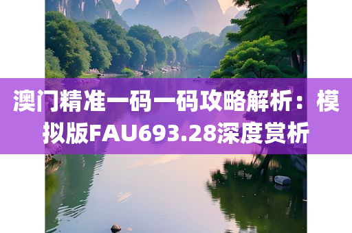 澳门精准一码一码攻略解析：模拟版FAU693.28深度赏析