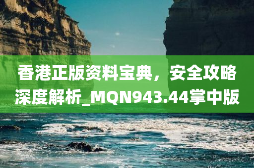 香港正版资料宝典，安全攻略深度解析_MQN943.44掌中版