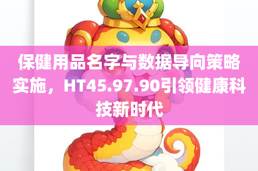 保健用品名字与数据导向策略实施，HT45.97.90引领健康科技新时代