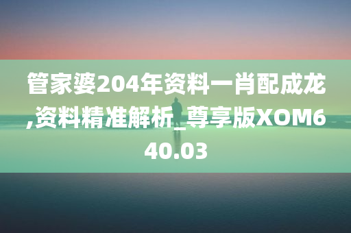 管家婆204年资料一肖配成龙,资料精准解析_尊享版XOM640.03