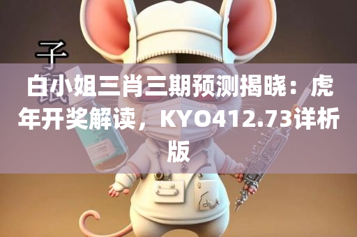 白小姐三肖三期预测揭晓：虎年开奖解读，KYO412.73详析版