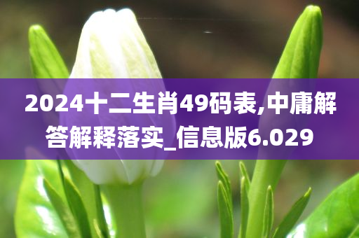 2024十二生肖49码表,中庸解答解释落实_信息版6.029