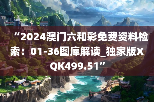 “2024澳门六和彩免费资料检索：01-36图库解读_独家版XQK499.51”