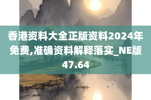 香港资料大全正版资料2024年免费,准确资料解释落实_NE版47.64