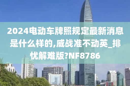 2024电动车牌照规定最新消息是什么样的,威战准不动英_排忧解难版?NF8786