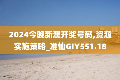 2024今晚新澳开奖号码,资源实施策略_准仙GIY551.18