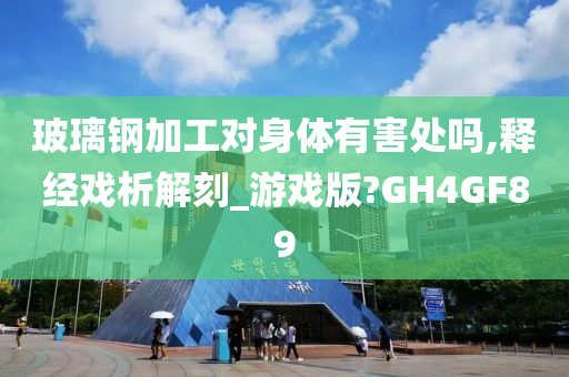 玻璃钢加工对身体有害处吗,释经戏析解刻_游戏版?GH4GF89