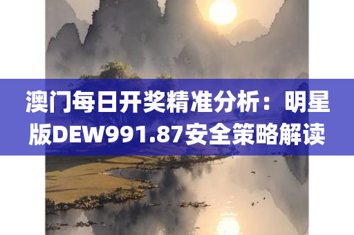 澳门每日开奖精准分析：明星版DEW991.87安全策略解读