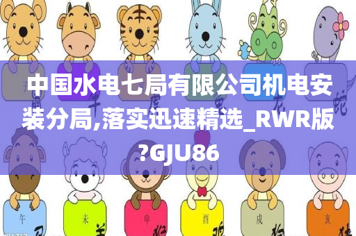 中国水电七局有限公司机电安装分局,落实迅速精选_RWR版?GJU86