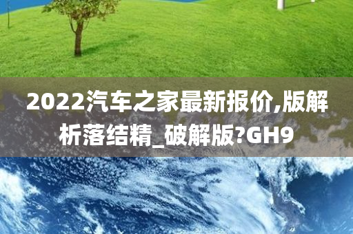 2022汽车之家最新报价,版解析落结精_破解版?GH9