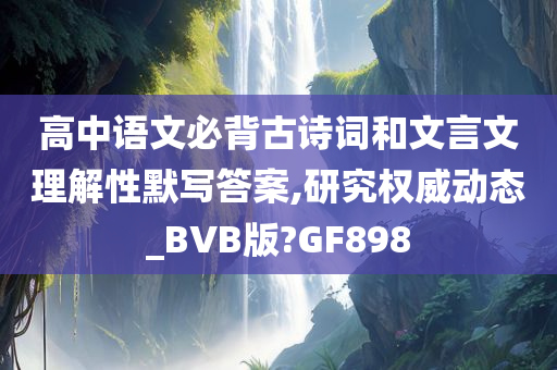 高中语文必背古诗词和文言文理解性默写答案,研究权威动态_BVB版?GF898