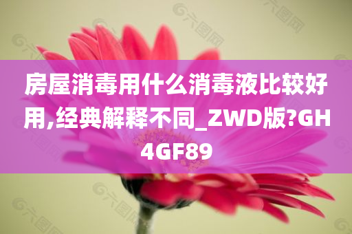 房屋消毒用什么消毒液比较好用,经典解释不同_ZWD版?GH4GF89